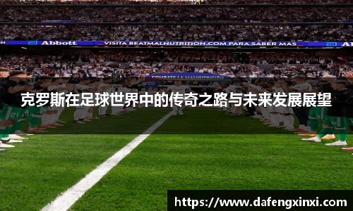 克罗斯在足球世界中的传奇之路与未来发展展望
